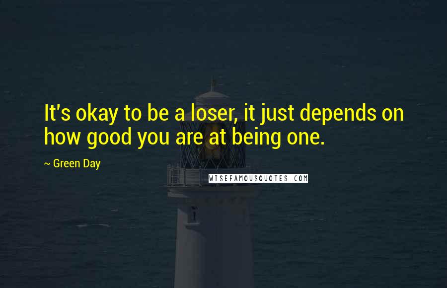 Green Day Quotes: It's okay to be a loser, it just depends on how good you are at being one.