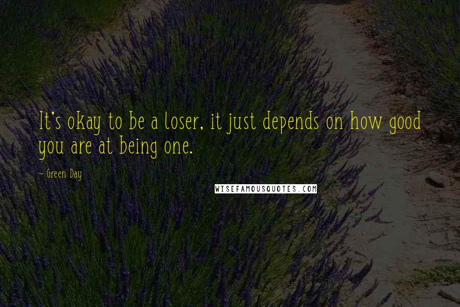 Green Day Quotes: It's okay to be a loser, it just depends on how good you are at being one.