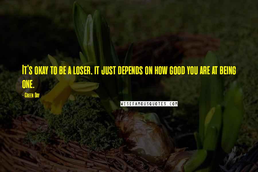 Green Day Quotes: It's okay to be a loser, it just depends on how good you are at being one.