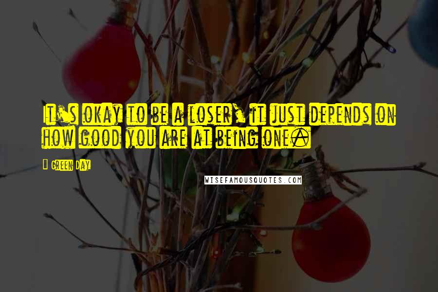 Green Day Quotes: It's okay to be a loser, it just depends on how good you are at being one.