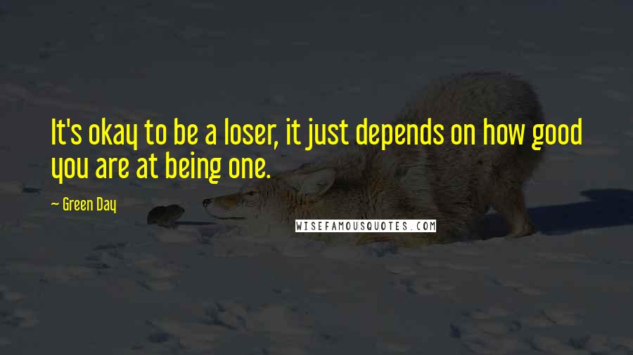 Green Day Quotes: It's okay to be a loser, it just depends on how good you are at being one.