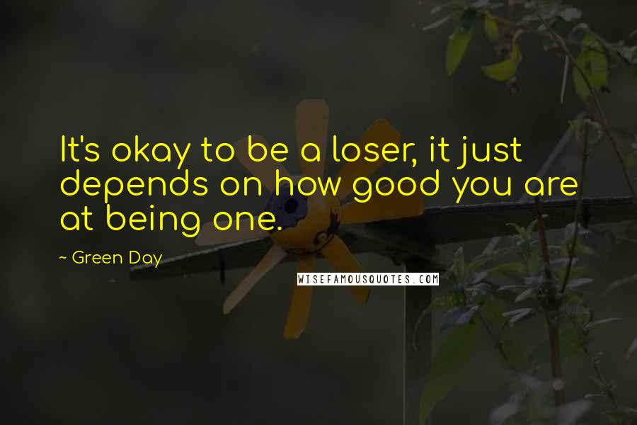 Green Day Quotes: It's okay to be a loser, it just depends on how good you are at being one.