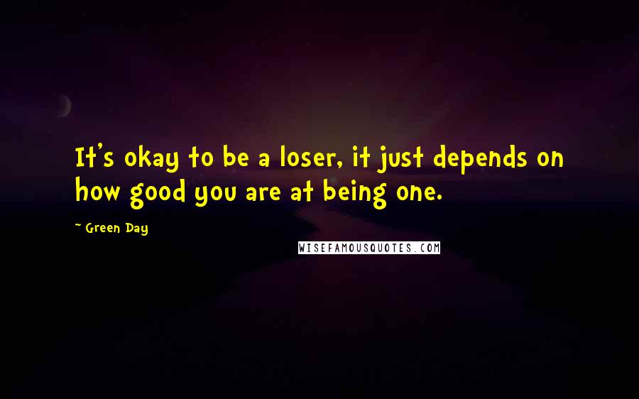 Green Day Quotes: It's okay to be a loser, it just depends on how good you are at being one.