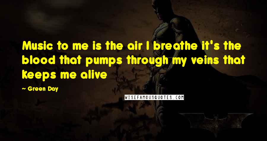 Green Day Quotes: Music to me is the air I breathe it's the blood that pumps through my veins that keeps me alive