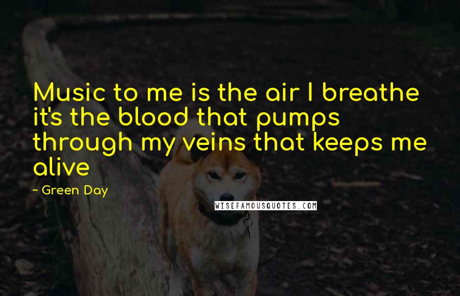 Green Day Quotes: Music to me is the air I breathe it's the blood that pumps through my veins that keeps me alive