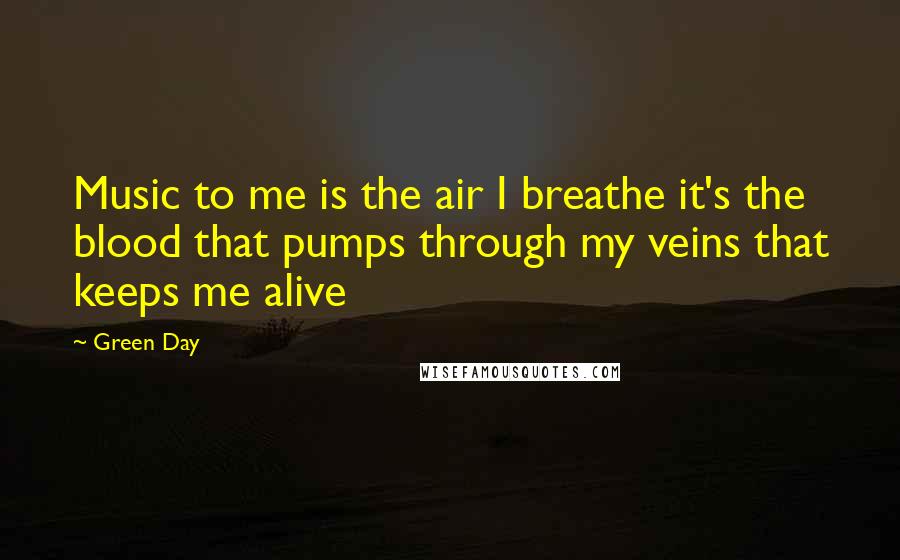 Green Day Quotes: Music to me is the air I breathe it's the blood that pumps through my veins that keeps me alive