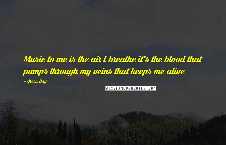 Green Day Quotes: Music to me is the air I breathe it's the blood that pumps through my veins that keeps me alive