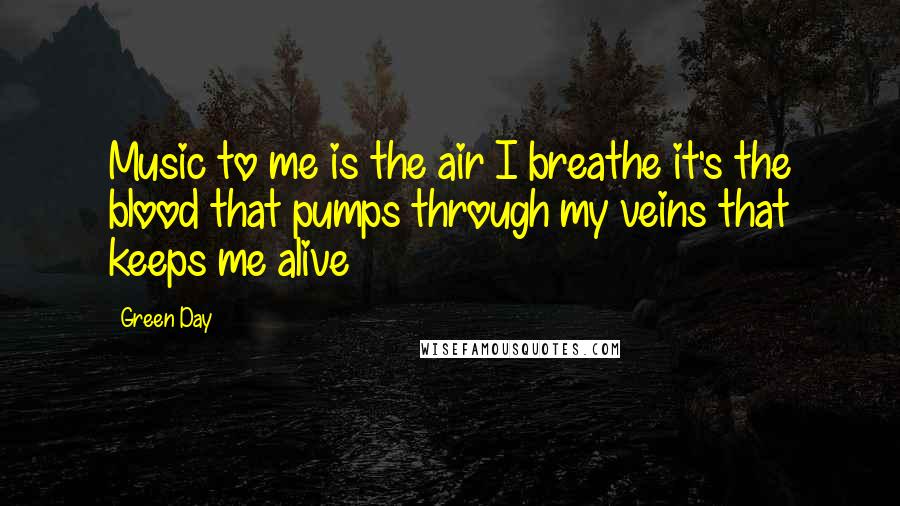 Green Day Quotes: Music to me is the air I breathe it's the blood that pumps through my veins that keeps me alive