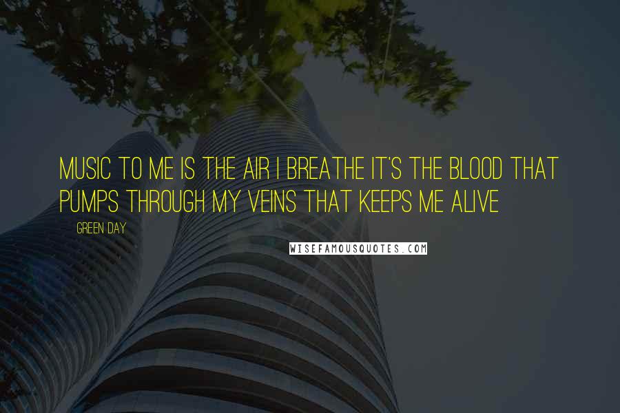 Green Day Quotes: Music to me is the air I breathe it's the blood that pumps through my veins that keeps me alive