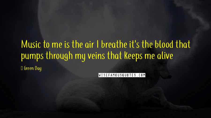 Green Day Quotes: Music to me is the air I breathe it's the blood that pumps through my veins that keeps me alive