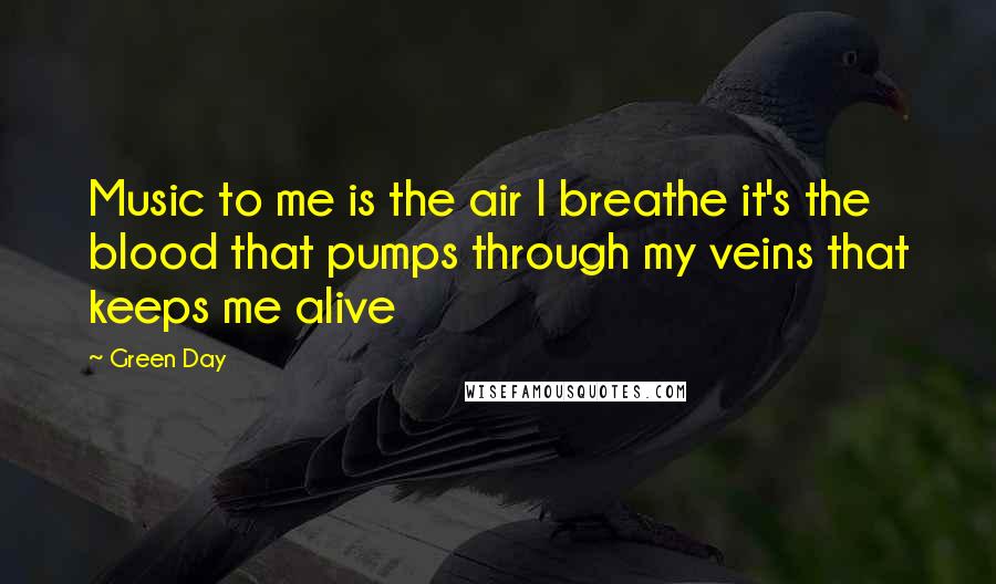 Green Day Quotes: Music to me is the air I breathe it's the blood that pumps through my veins that keeps me alive