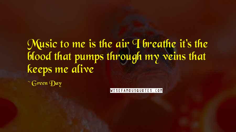 Green Day Quotes: Music to me is the air I breathe it's the blood that pumps through my veins that keeps me alive