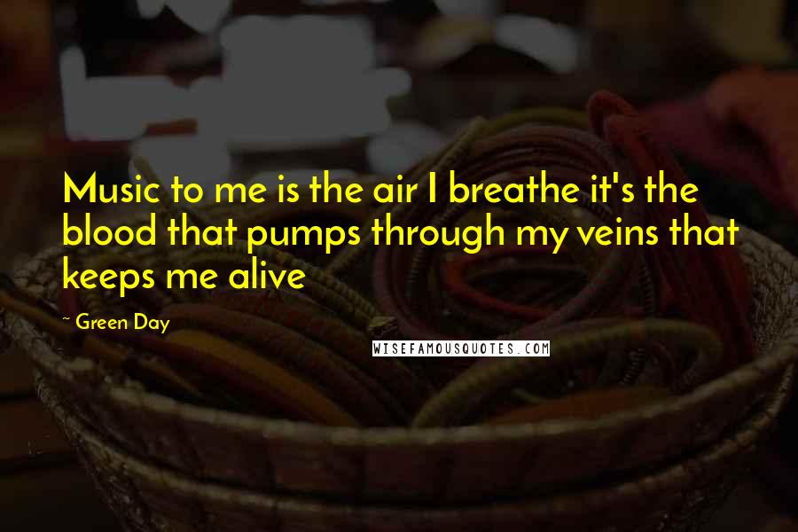 Green Day Quotes: Music to me is the air I breathe it's the blood that pumps through my veins that keeps me alive