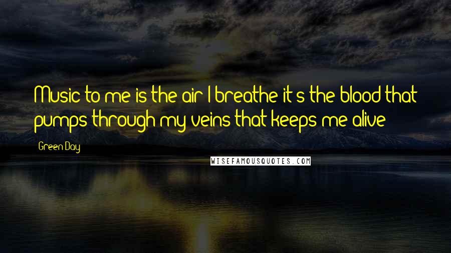 Green Day Quotes: Music to me is the air I breathe it's the blood that pumps through my veins that keeps me alive