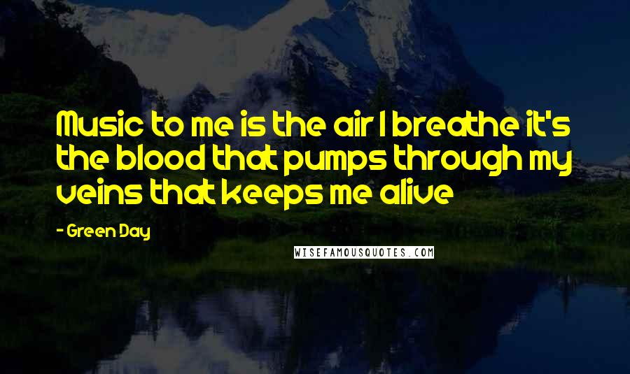 Green Day Quotes: Music to me is the air I breathe it's the blood that pumps through my veins that keeps me alive