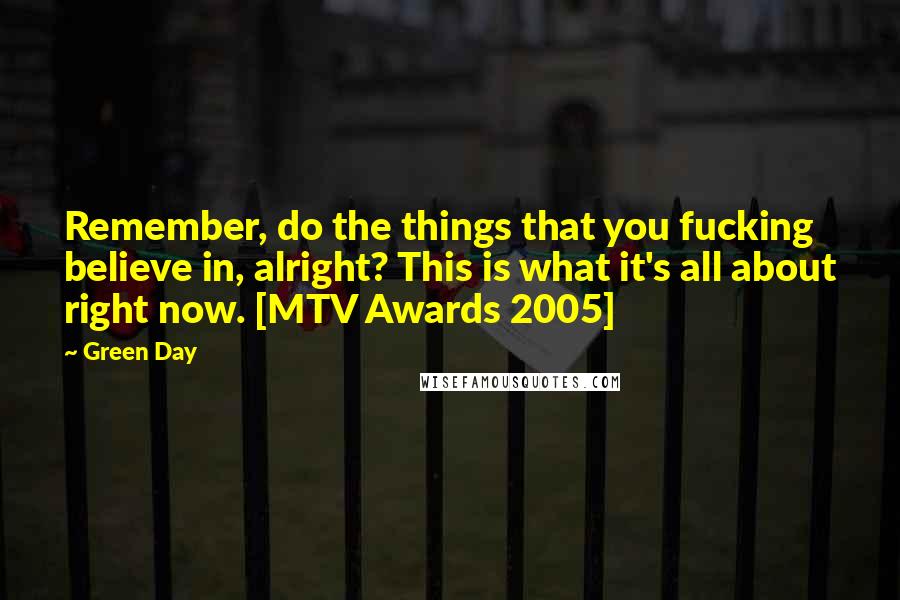 Green Day Quotes: Remember, do the things that you fucking believe in, alright? This is what it's all about right now. [MTV Awards 2005]