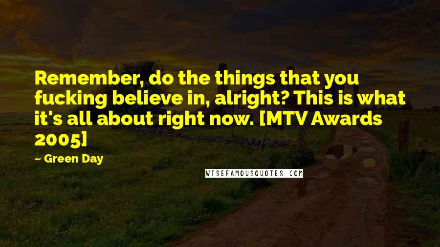 Green Day Quotes: Remember, do the things that you fucking believe in, alright? This is what it's all about right now. [MTV Awards 2005]