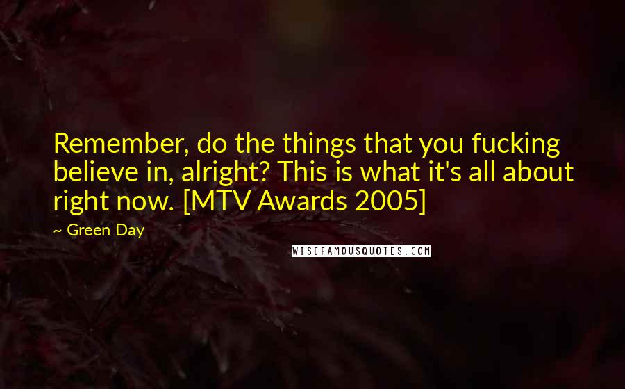 Green Day Quotes: Remember, do the things that you fucking believe in, alright? This is what it's all about right now. [MTV Awards 2005]