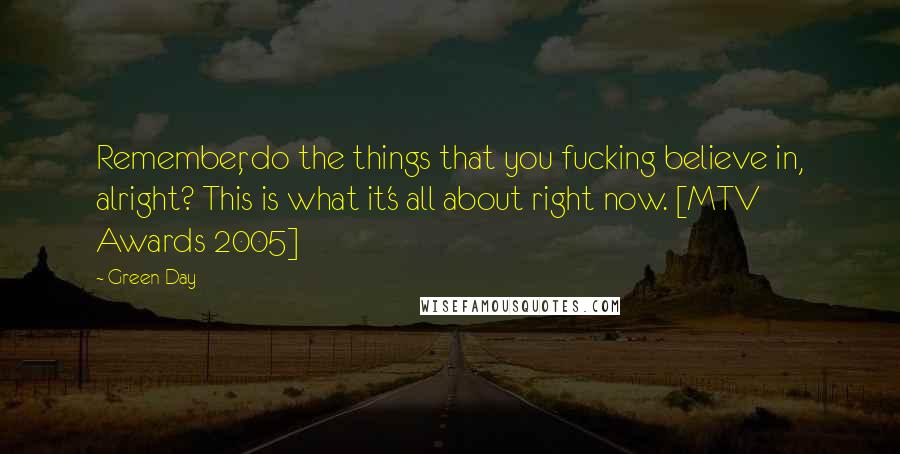 Green Day Quotes: Remember, do the things that you fucking believe in, alright? This is what it's all about right now. [MTV Awards 2005]