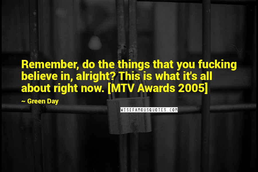 Green Day Quotes: Remember, do the things that you fucking believe in, alright? This is what it's all about right now. [MTV Awards 2005]