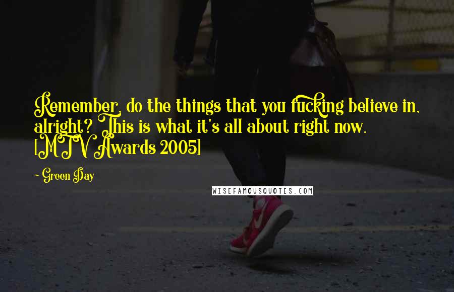 Green Day Quotes: Remember, do the things that you fucking believe in, alright? This is what it's all about right now. [MTV Awards 2005]