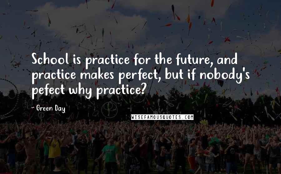 Green Day Quotes: School is practice for the future, and practice makes perfect, but if nobody's pefect why practice?