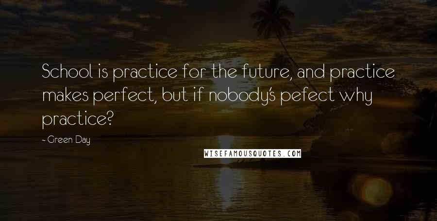 Green Day Quotes: School is practice for the future, and practice makes perfect, but if nobody's pefect why practice?