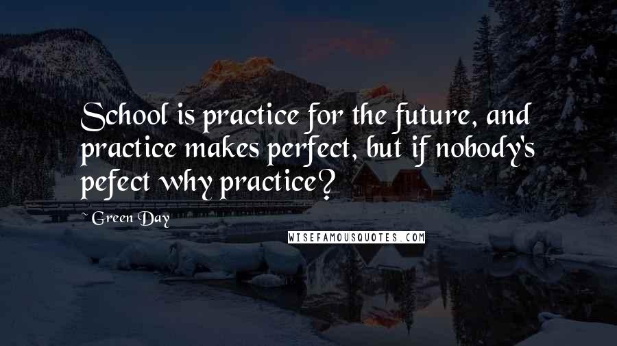 Green Day Quotes: School is practice for the future, and practice makes perfect, but if nobody's pefect why practice?