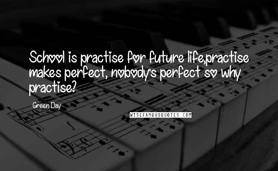 Green Day Quotes: School is practise for future life,practise makes perfect, nobody's perfect so why practise?