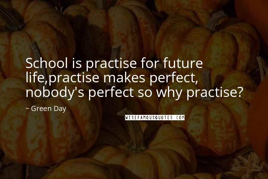 Green Day Quotes: School is practise for future life,practise makes perfect, nobody's perfect so why practise?
