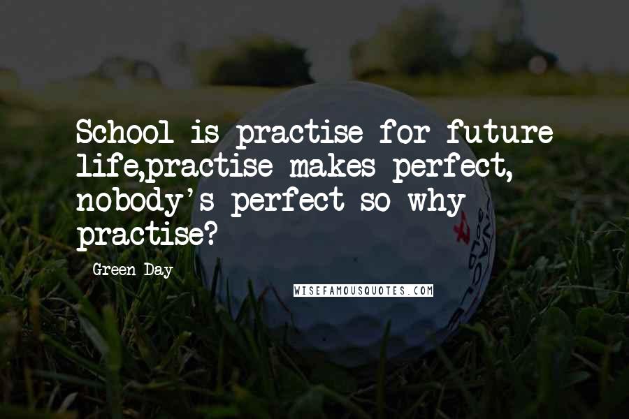 Green Day Quotes: School is practise for future life,practise makes perfect, nobody's perfect so why practise?