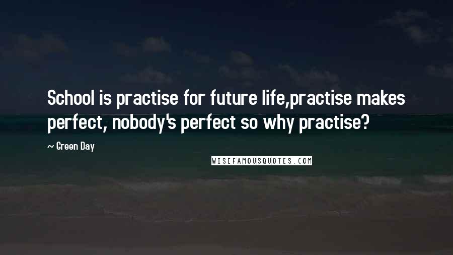 Green Day Quotes: School is practise for future life,practise makes perfect, nobody's perfect so why practise?
