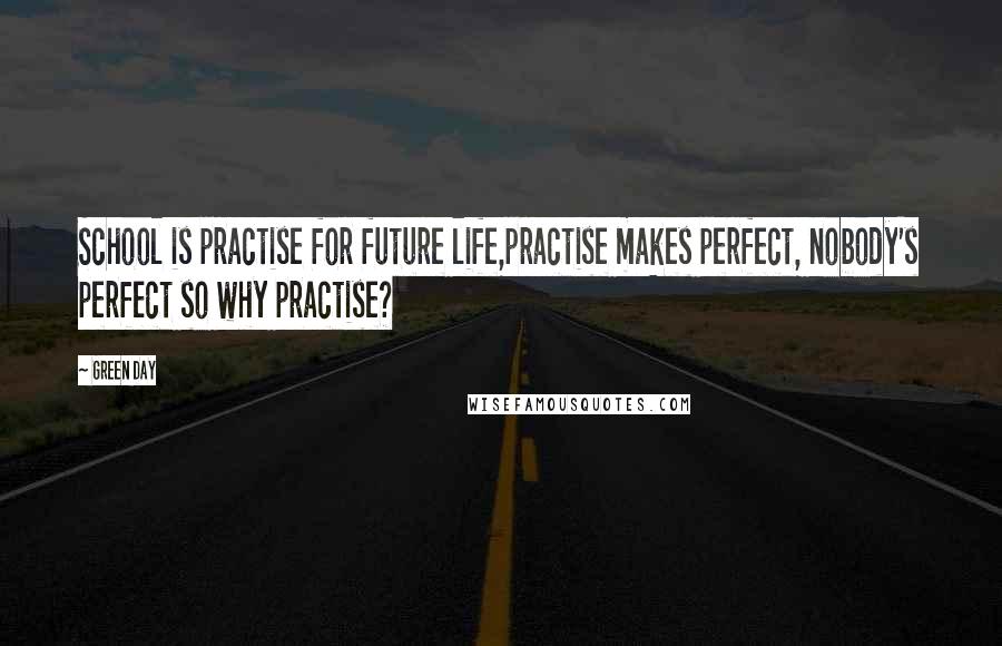 Green Day Quotes: School is practise for future life,practise makes perfect, nobody's perfect so why practise?