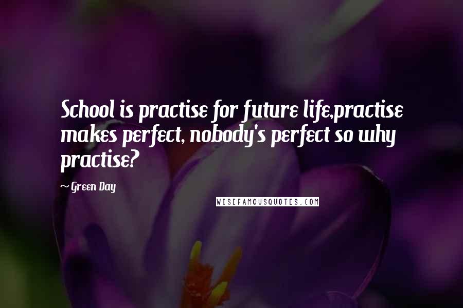 Green Day Quotes: School is practise for future life,practise makes perfect, nobody's perfect so why practise?