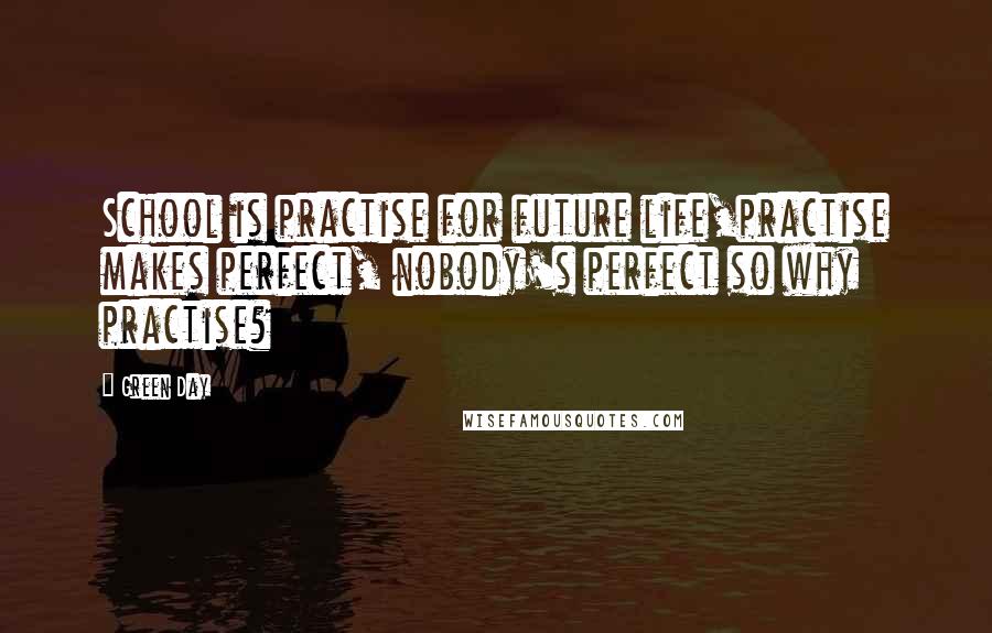 Green Day Quotes: School is practise for future life,practise makes perfect, nobody's perfect so why practise?