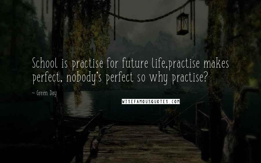 Green Day Quotes: School is practise for future life,practise makes perfect, nobody's perfect so why practise?