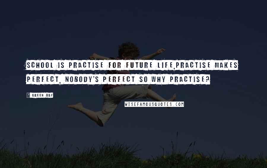 Green Day Quotes: School is practise for future life,practise makes perfect, nobody's perfect so why practise?
