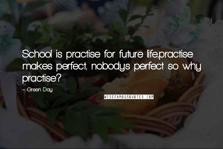 Green Day Quotes: School is practise for future life,practise makes perfect, nobody's perfect so why practise?