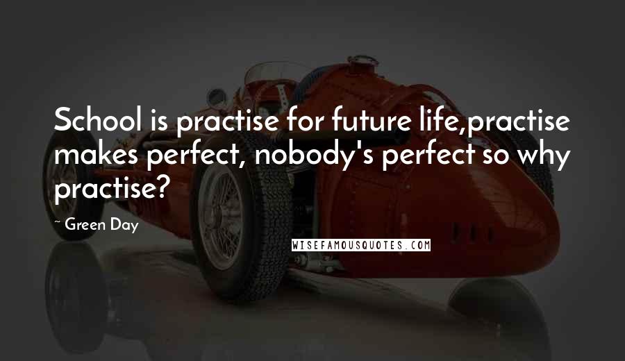 Green Day Quotes: School is practise for future life,practise makes perfect, nobody's perfect so why practise?