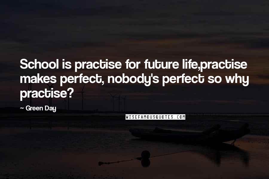 Green Day Quotes: School is practise for future life,practise makes perfect, nobody's perfect so why practise?