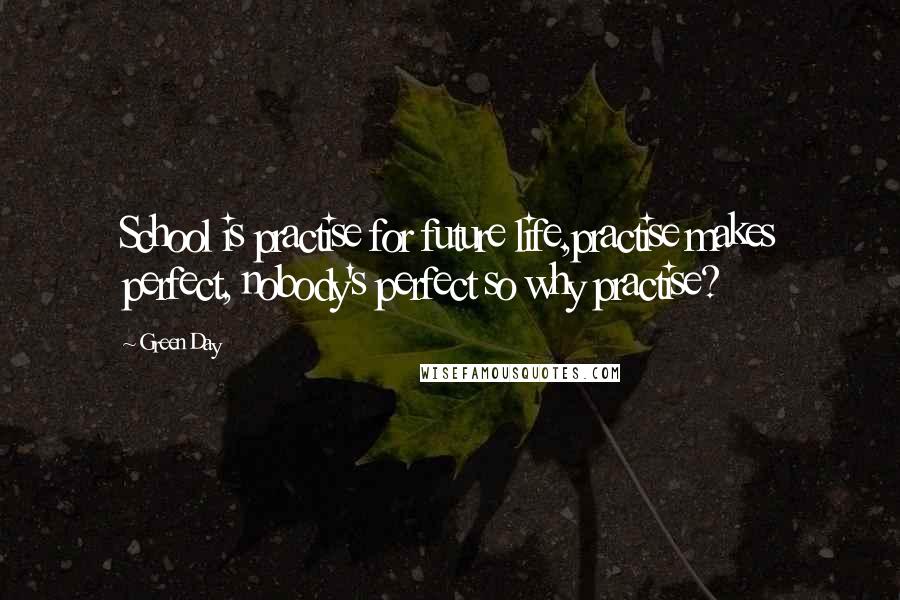 Green Day Quotes: School is practise for future life,practise makes perfect, nobody's perfect so why practise?