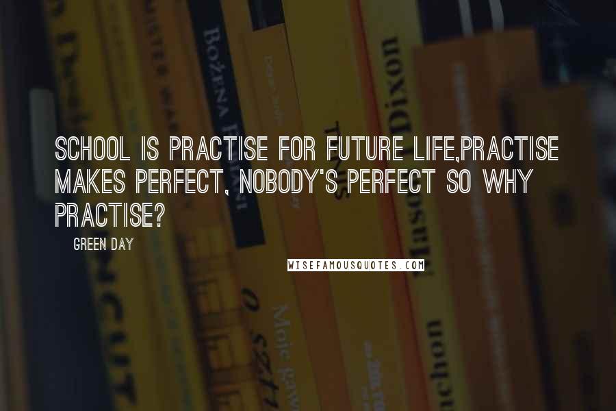 Green Day Quotes: School is practise for future life,practise makes perfect, nobody's perfect so why practise?
