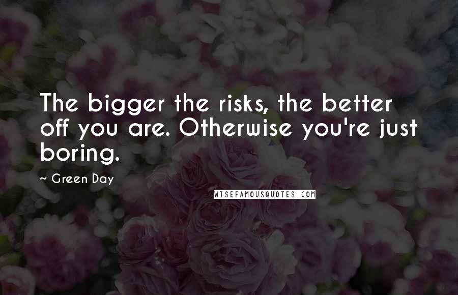 Green Day Quotes: The bigger the risks, the better off you are. Otherwise you're just boring.