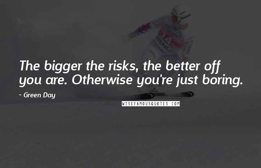 Green Day Quotes: The bigger the risks, the better off you are. Otherwise you're just boring.