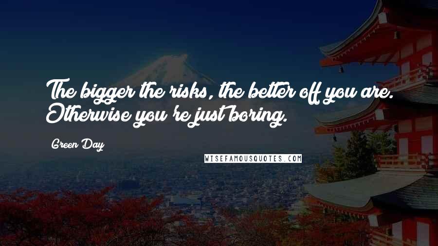 Green Day Quotes: The bigger the risks, the better off you are. Otherwise you're just boring.