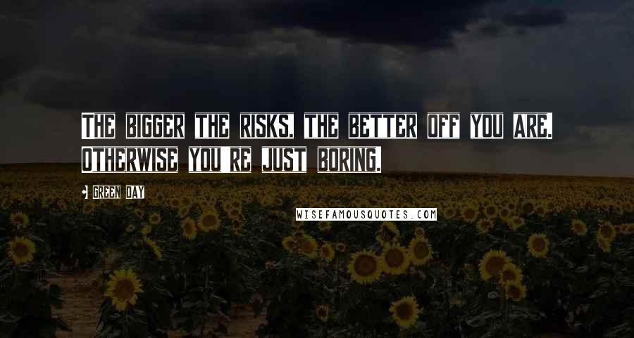 Green Day Quotes: The bigger the risks, the better off you are. Otherwise you're just boring.