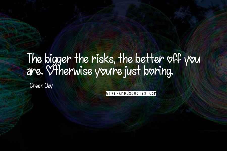 Green Day Quotes: The bigger the risks, the better off you are. Otherwise you're just boring.