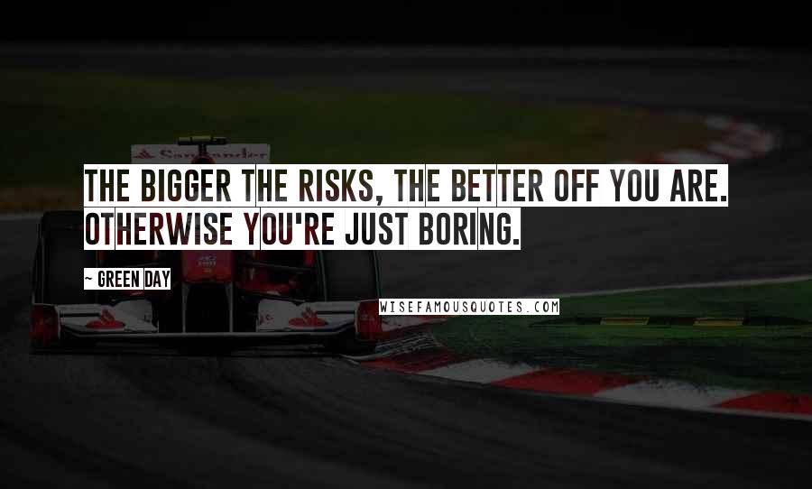 Green Day Quotes: The bigger the risks, the better off you are. Otherwise you're just boring.