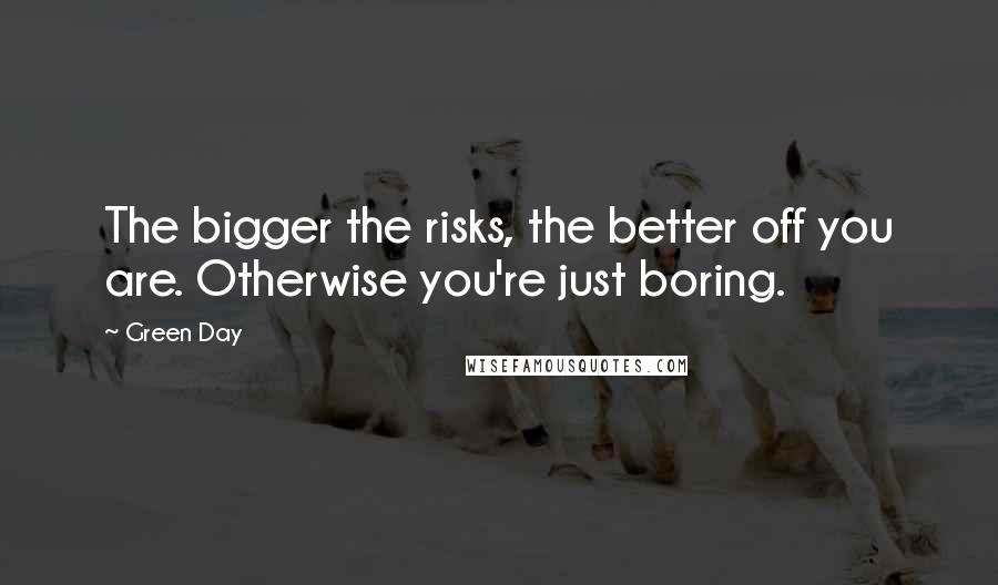 Green Day Quotes: The bigger the risks, the better off you are. Otherwise you're just boring.