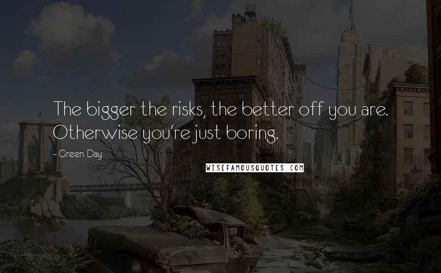 Green Day Quotes: The bigger the risks, the better off you are. Otherwise you're just boring.